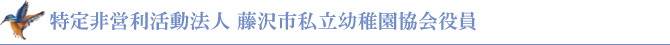 特定非営利活動法人 藤沢市私立幼稚園協会役員 特定非営利活動法人 藤沢市私立幼稚園協会役員